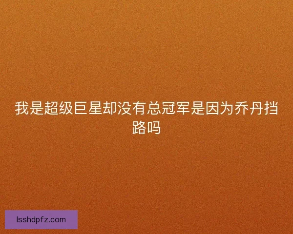 我是超级巨星却没有总冠军是因为乔丹挡路吗