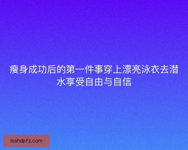 瘦身成功后的第一件事穿上漂亮泳衣去潜水享受自由与自信