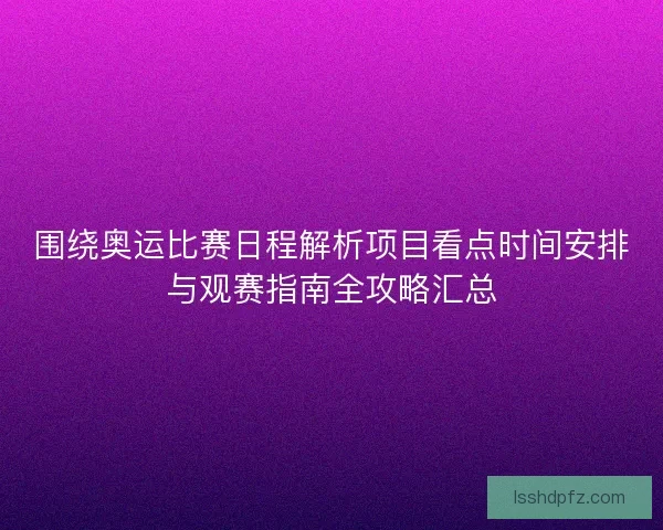 围绕奥运比赛日程解析项目看点时间安排与观赛指南全攻略汇总