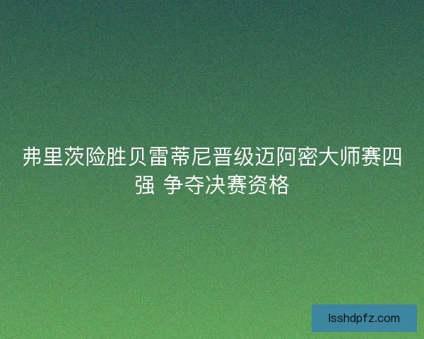 弗里茨险胜贝雷蒂尼晋级迈阿密大师赛四强 争夺决赛资格 弗里茨险胜贝雷蒂尼晋级迈阿密大师赛四强 争夺决赛资格