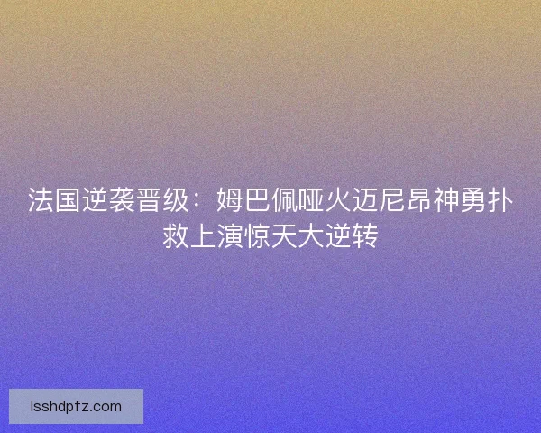 法国逆袭晋级:姆巴佩哑火迈尼昂神勇扑救上演惊天大逆转 法国逆袭晋级:姆巴佩哑火迈尼昂神勇扑救上演惊天大逆转