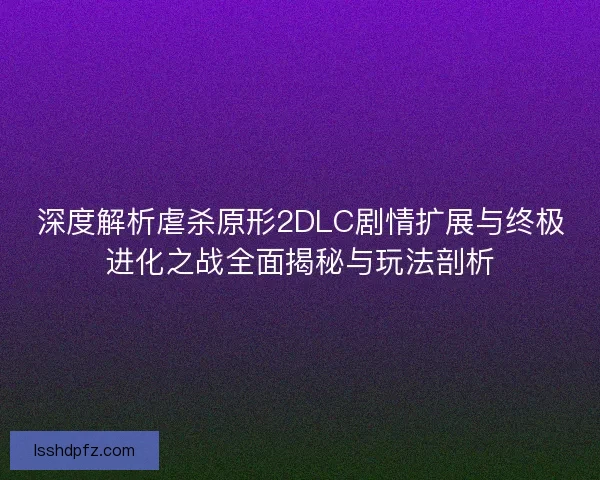 深度解析虐杀原形2DLC剧情扩展与终极进化之战全面揭秘与玩法剖析
