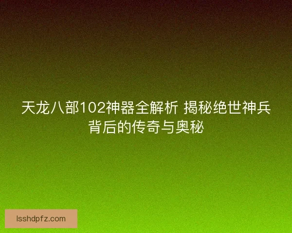 天龙八部102神器全解析 揭秘绝世神兵背后的传奇与奥秘