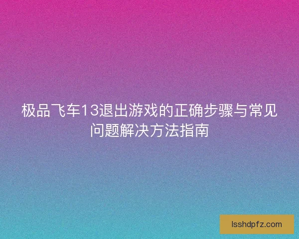 极品飞车13退出游戏的正确步骤与常见问题解决方法指南 极品飞车13退出游戏的正确步骤与常见问题解决方法指南