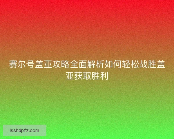 赛尔号盖亚攻略全面解析如何轻松战胜盖亚获取胜利