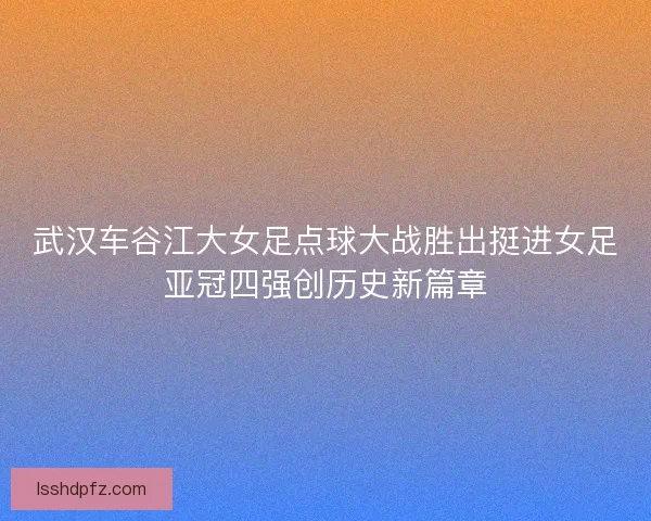 武汉车谷江大女足点球大战胜出挺进女足亚冠四强创历史新篇章 武汉车谷江大女足点球大战胜出挺进女足亚冠四强创历史新篇章