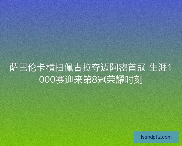 萨巴伦卡横扫佩古拉夺迈阿密首冠 生涯1000赛迎来第8冠荣耀时刻