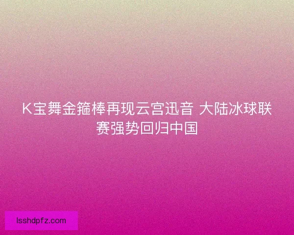 K宝舞金箍棒再现云宫迅音 大陆冰球联赛强势回归中国
