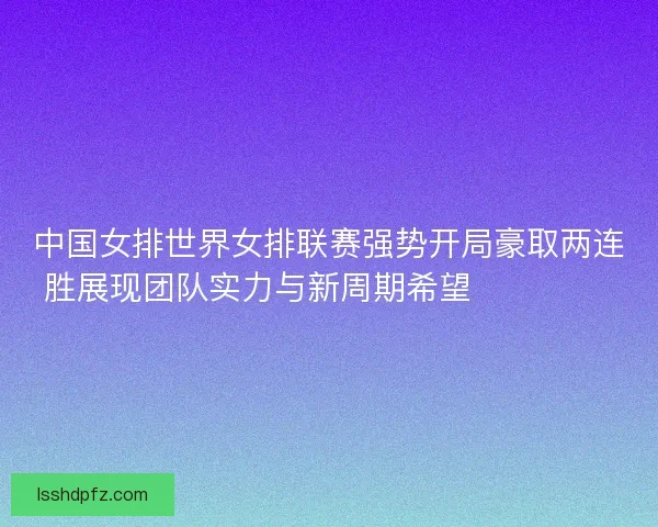 中国女排世界女排联赛强势开局豪取两连胜展现团队实力与新周期希望 💥🏐🇨🇳