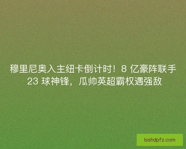 穆里尼奥入主纽卡倒计时！8 亿豪阵联手 23 球神锋，瓜帅英超霸权遇强敌