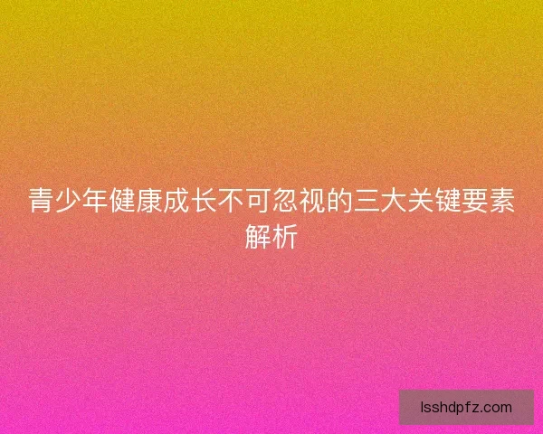 青少年健康成长不可忽视的三大关键要素解析