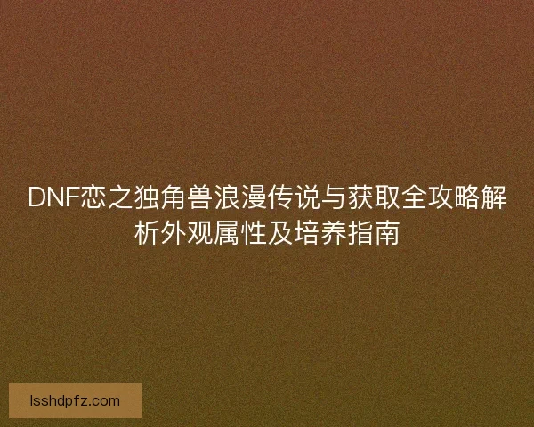 DNF恋之独角兽浪漫传说与获取全攻略解析外观属性及培养指南