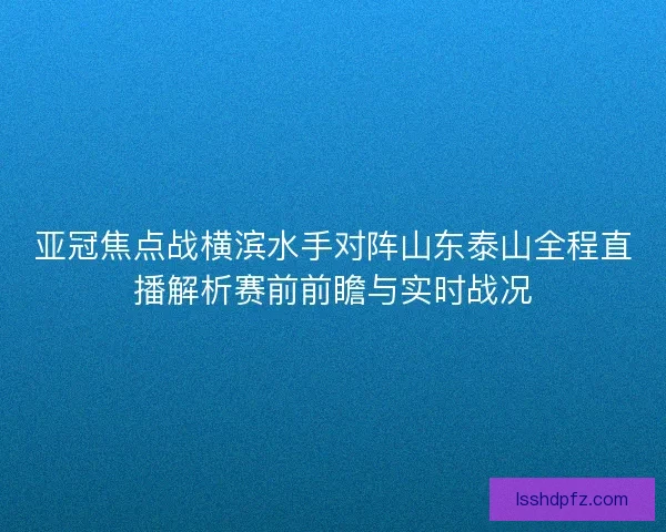 亚冠焦点战横滨水手对阵山东泰山全程直播解析赛前前瞻与实时战况