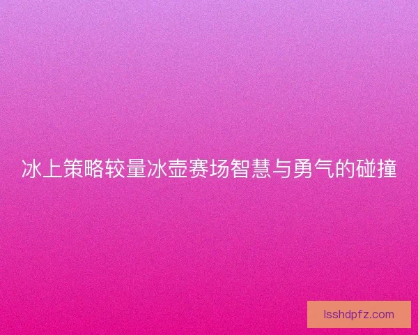 冰上策略较量冰壶赛场智慧与勇气的碰撞