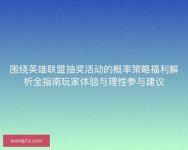 围绕英雄联盟抽奖活动的概率策略福利解析全指南玩家体验与理性参与建议