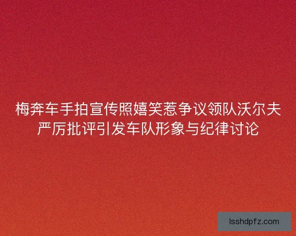 梅奔车手拍宣传照嬉笑惹争议领队沃尔夫严厉批评引发车队形象与纪律讨论