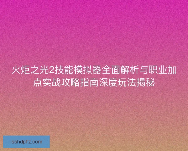 火炬之光2技能模拟器全面解析与职业加点实战攻略指南深度玩法揭秘