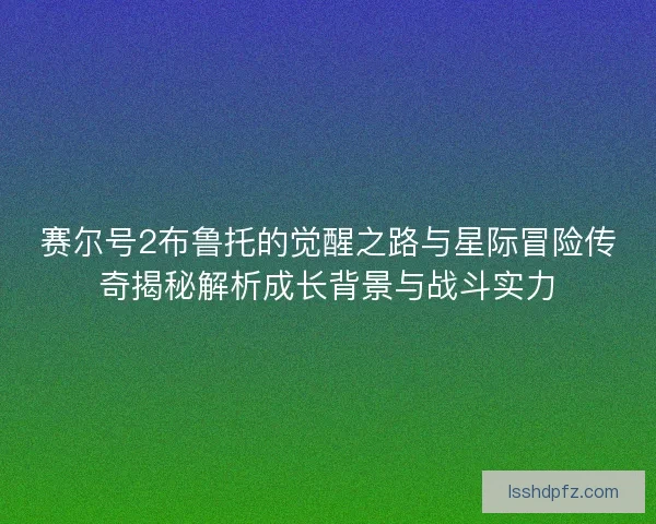 赛尔号2布鲁托的觉醒之路与星际冒险传奇揭秘解析成长背景与战斗实力