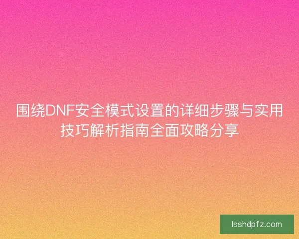围绕DNF安全模式设置的详细步骤与实用技巧解析指南全面攻略分享