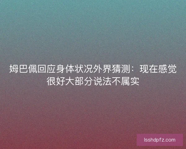 姆巴佩回应身体状况外界猜测：现在感觉很好大部分说法不属实