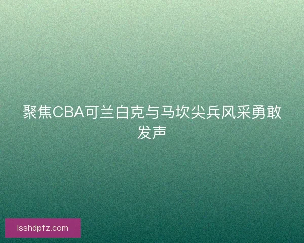 聚焦CBA可兰白克与马坎尖兵风采勇敢发声