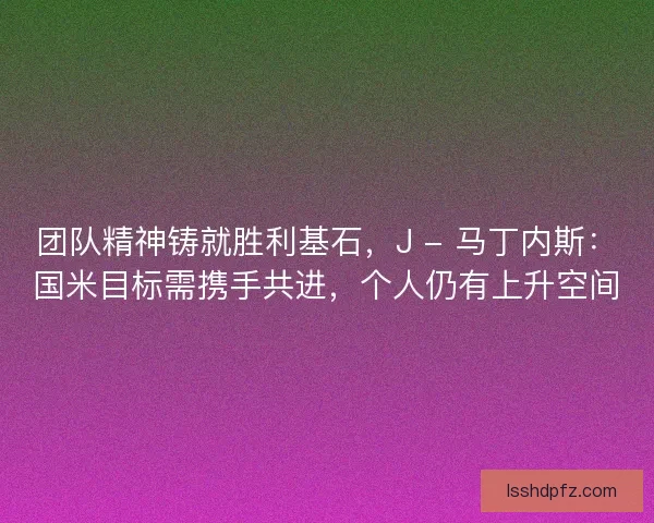 团队精神铸就胜利基石，J - 马丁内斯：国米目标需携手共进，个人仍有上升空间