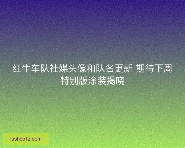 红牛车队社媒头像和队名更新 期待下周特别版涂装揭晓