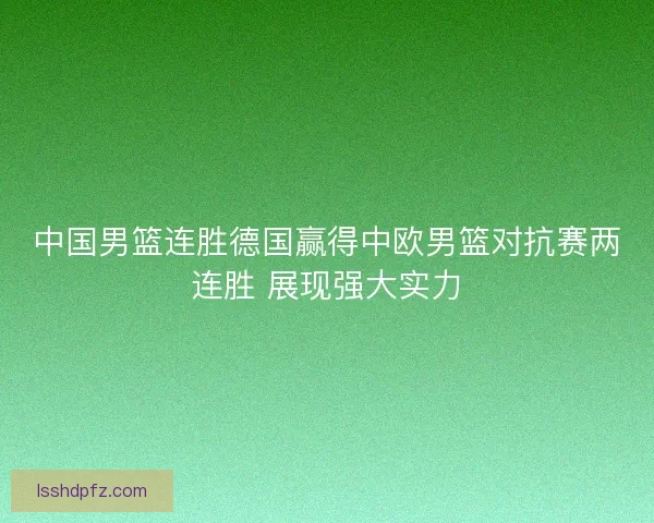 中国男篮连胜德国赢得中欧男篮对抗赛两连胜 展现强大实力 中国男篮连胜德国赢得中欧男篮对抗赛两连胜 展现强大实力