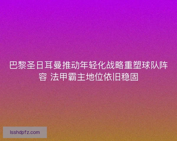 巴黎圣日耳曼推动年轻化战略重塑球队阵容 法甲霸主地位依旧稳固