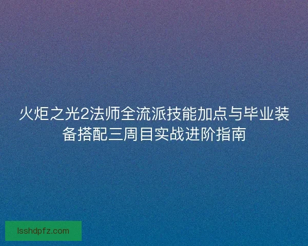 火炬之光2法师全流派技能加点与毕业装备搭配三周目实战进阶指南