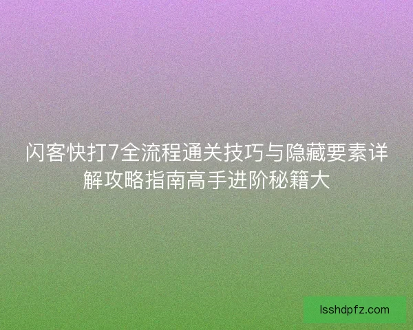 闪客快打7全流程通关技巧与隐藏要素详解攻略指南高手进阶秘籍大