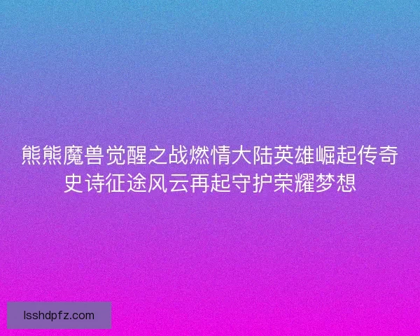 熊熊魔兽觉醒之战燃情大陆英雄崛起传奇史诗征途风云再起守护荣耀梦想