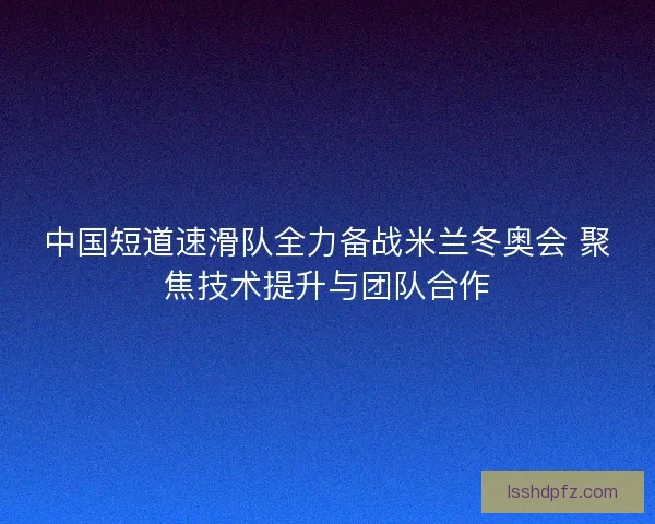 中国短道速滑队全力备战米兰冬奥会 聚焦技术提升与团队合作 中国短道速滑队全力备战米兰冬奥会 聚焦技术提升与团队合作