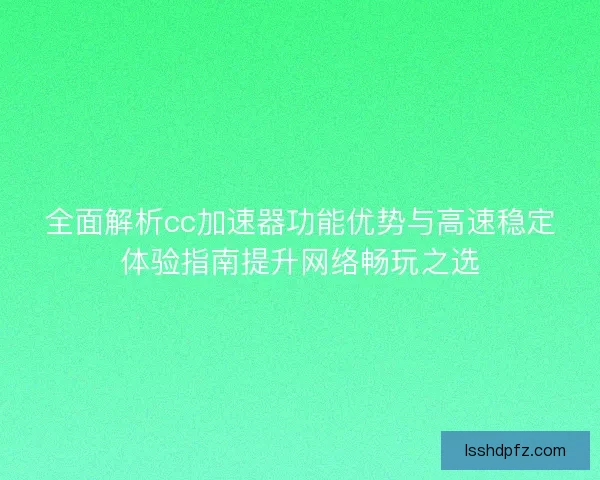 全面解析cc加速器功能优势与高速稳定体验指南提升网络畅玩之选 全面解析cc加速器功能优势与高速稳定体验指南提升网络畅玩之选
