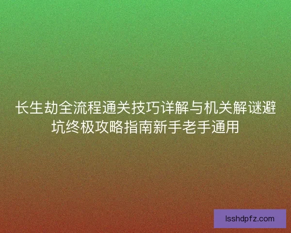长生劫全流程通关技巧详解与机关解谜避坑终极攻略指南新手老手通用