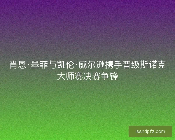 肖恩·墨菲与凯伦·威尔逊携手晋级斯诺克大师赛决赛争锋