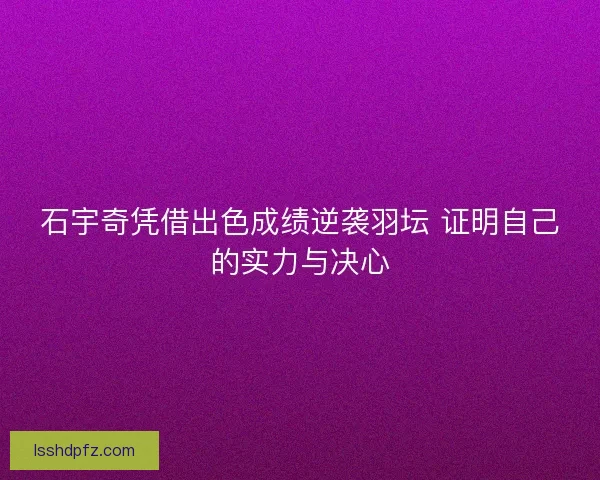 石宇奇凭借出色成绩逆袭羽坛 证明自己的实力与决心 石宇奇凭借出色成绩逆袭羽坛 证明自己的实力与决心