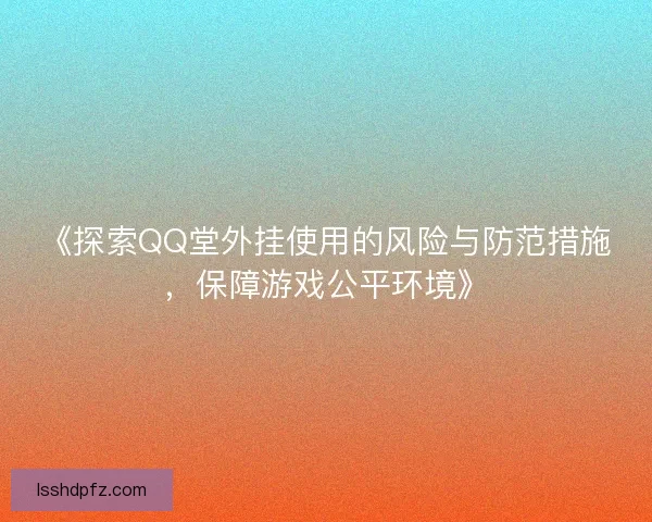 《探索QQ堂外挂使用的风险与防范措施，保障游戏公平环境》