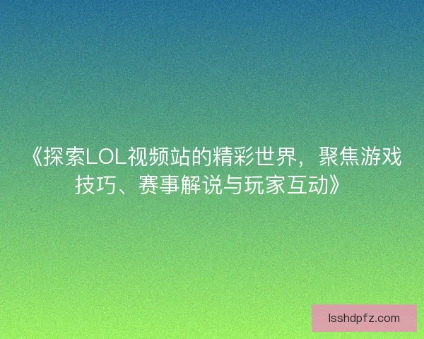 《探索LOL视频站的精彩世界，聚焦游戏技巧、赛事解说与玩家互动》