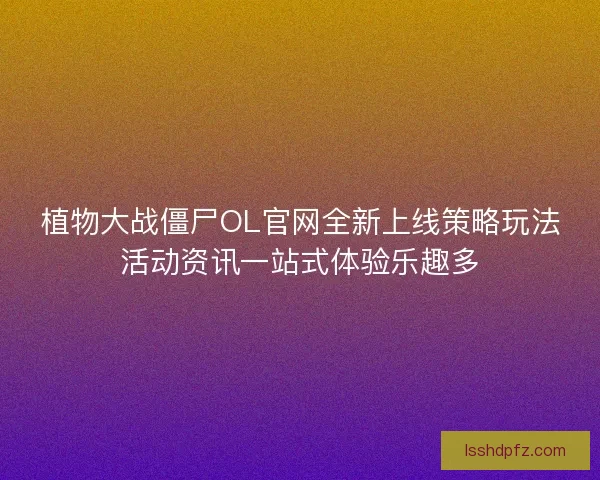 植物大战僵尸OL官网全新上线策略玩法活动资讯一站式体验乐趣多